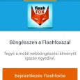 A FlashFox - Flash Browser egy különleges böngészőmotor mobilra ami nagyobb támogatottságot biztosít a Flash tartalmak megjelenítéséhez. Ez az Android program is tud szinkronizálni, támogatja a privát munkameneteket, további kiegészítők adhatóak hozzá. Free alkalmazás létére tud mindent ami csak szükséges.